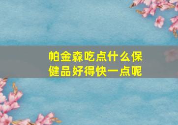 帕金森吃点什么保健品好得快一点呢