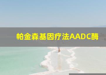 帕金森基因疗法AADC酶