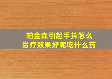 帕金森引起手抖怎么治疗效果好呢吃什么药