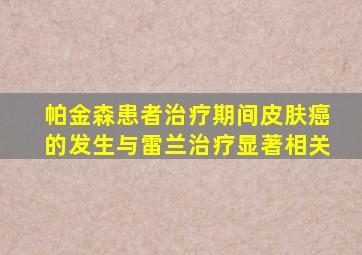 帕金森患者治疗期间皮肤癌的发生与雷兰治疗显著相关