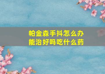 帕金森手抖怎么办能治好吗吃什么药