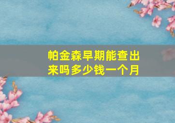 帕金森早期能查出来吗多少钱一个月