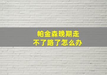 帕金森晚期走不了路了怎么办