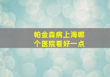 帕金森病上海哪个医院看好一点