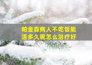 帕金森病人不吃饭能活多久呢怎么治疗好