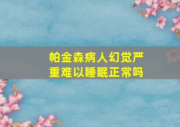 帕金森病人幻觉严重难以睡眠正常吗