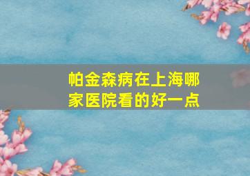 帕金森病在上海哪家医院看的好一点