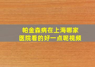 帕金森病在上海哪家医院看的好一点呢视频