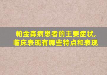 帕金森病患者的主要症状,临床表现有哪些特点和表现