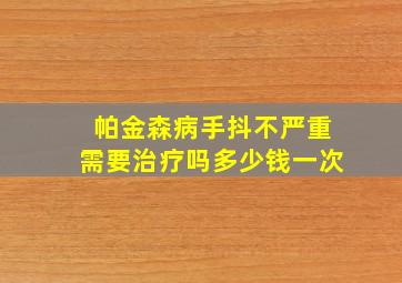 帕金森病手抖不严重需要治疗吗多少钱一次