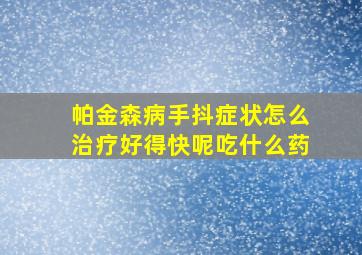 帕金森病手抖症状怎么治疗好得快呢吃什么药