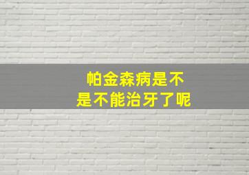 帕金森病是不是不能治牙了呢