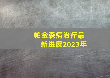 帕金森病治疗最新进展2023年