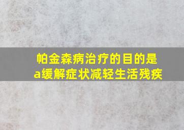 帕金森病治疗的目的是a缓解症状减轻生活残疾