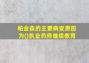 帕金森的主要病变原因为()执业药师继续教育