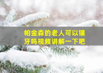 帕金森的老人可以镶牙吗视频讲解一下吧