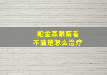 帕金森眼睛看不清楚怎么治疗