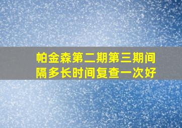 帕金森第二期第三期间隔多长时间复查一次好