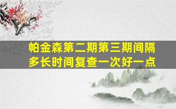 帕金森第二期第三期间隔多长时间复查一次好一点