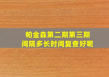 帕金森第二期第三期间隔多长时间复查好呢