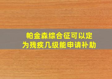 帕金森综合征可以定为残疾几级能申请补助