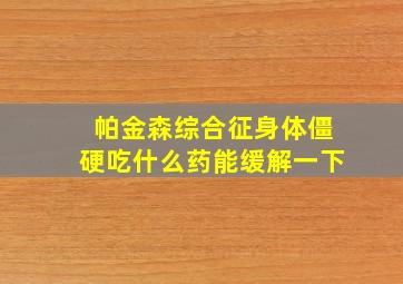 帕金森综合征身体僵硬吃什么药能缓解一下