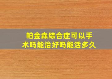 帕金森综合症可以手术吗能治好吗能活多久