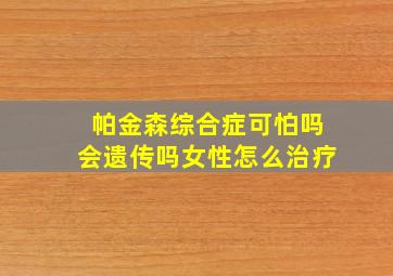 帕金森综合症可怕吗会遗传吗女性怎么治疗