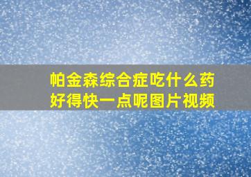 帕金森综合症吃什么药好得快一点呢图片视频