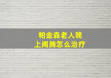 帕金森老人晚上闹腾怎么治疗