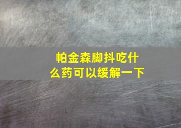 帕金森脚抖吃什么药可以缓解一下