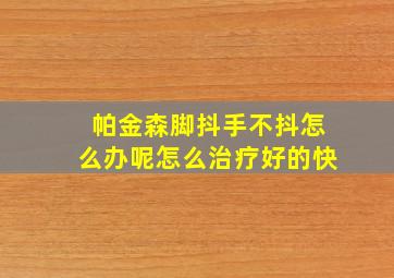 帕金森脚抖手不抖怎么办呢怎么治疗好的快