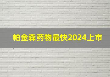 帕金森药物最快2024上市