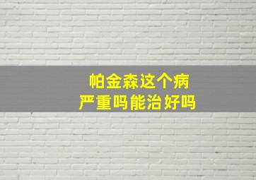 帕金森这个病严重吗能治好吗