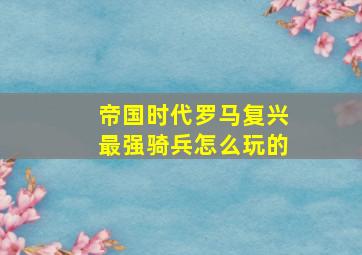 帝国时代罗马复兴最强骑兵怎么玩的