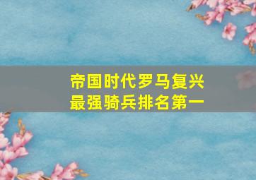 帝国时代罗马复兴最强骑兵排名第一