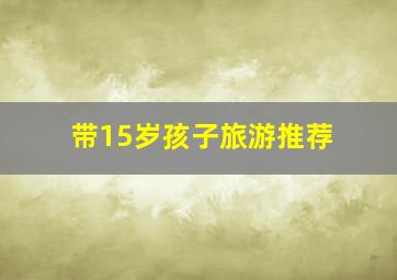 带15岁孩子旅游推荐