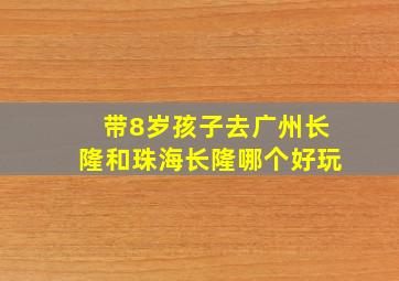 带8岁孩子去广州长隆和珠海长隆哪个好玩