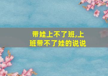 带娃上不了班,上班带不了娃的说说