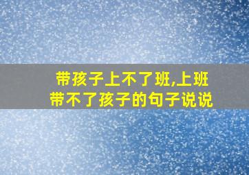 带孩子上不了班,上班带不了孩子的句子说说