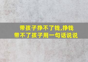 带孩子挣不了钱,挣钱带不了孩子用一句话说说