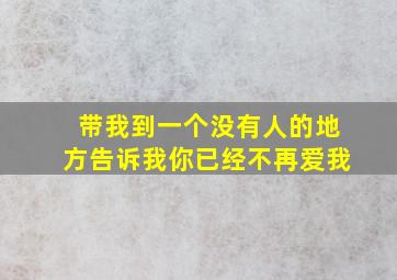 带我到一个没有人的地方告诉我你已经不再爱我