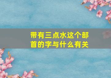 带有三点水这个部首的字与什么有关