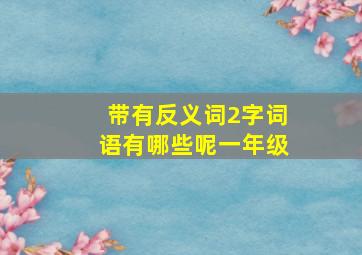 带有反义词2字词语有哪些呢一年级