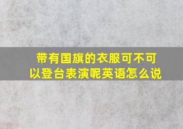 带有国旗的衣服可不可以登台表演呢英语怎么说