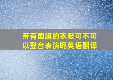 带有国旗的衣服可不可以登台表演呢英语翻译