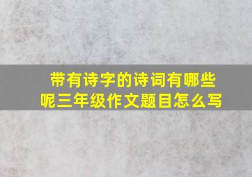 带有诗字的诗词有哪些呢三年级作文题目怎么写