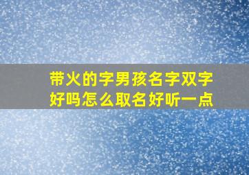 带火的字男孩名字双字好吗怎么取名好听一点