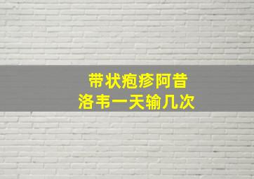 带状疱疹阿昔洛韦一天输几次