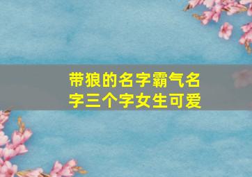 带狼的名字霸气名字三个字女生可爱